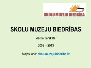 SKOLU MUZEJU BIEDRĪBAS darba pārskats 2009 – 2013 Mājas lapa: skolumuzejubiedriba.lv