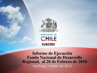 Informe de Ejecución Fondo Nacional de Desarrollo Regional, al 28 de Febrero de 2010