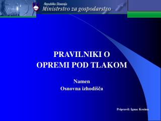 PRAVILNIKI O OPREMI POD TLAKOM Namen Osnovna izhodišča Pripravil: Ignac Kozina