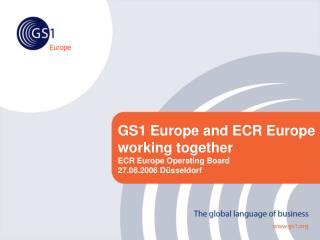 GS1 Europe and ECR Europe working together ECR Europe Operating Board 27.06.2006 Düsseldorf