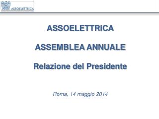 ASSOELETTRICA ASSEMBLEA ANNUALE Relazione del Presidente Roma, 14 maggio 2014