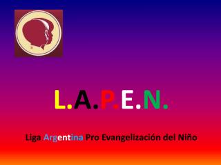 L. A. P. E. N. Liga Arg ent ina Pro Evangelización del Niño