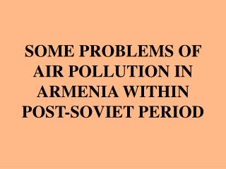 SOME PROBLEMS OF AIR POLLUTION IN ARMENIA WITHIN POST-SOVIET PERIOD