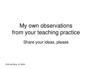 My own observations from your teaching practice