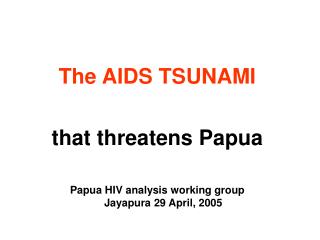 The AIDS TSUNAMI that threatens Papua Papua HIV analysis working group Jayapura 29 April, 2005