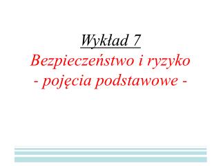 Wykład 7 Bezpieczeństwo i ryzyko - pojęcia podstawowe -