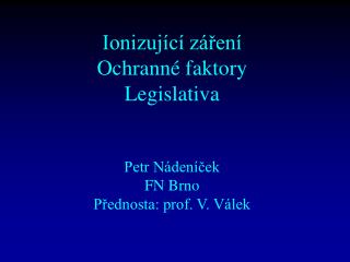 Ionizující záření Ochranné faktory Legislativa Petr Nádeníček FN Brno Přednosta: prof. V. Válek