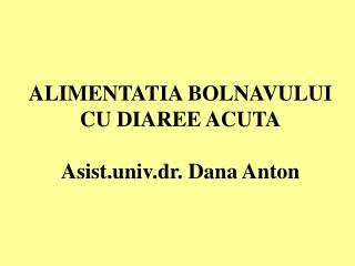 ALIMENTATIA BOLNAVULUI CU DIAREE ACUTA Asist.univ.dr. Dana Anton