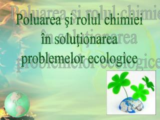 Poluarea şi rolul chimiei în soluţionarea problemelor ecologice