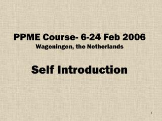 PPME Course- 6-24 Feb 2006 Wageningen, the Netherlands Self Introduction