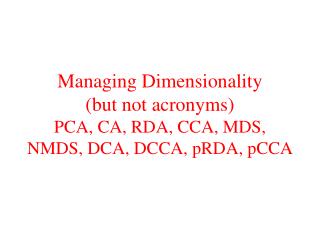 Managing Dimensionality (but not acronyms) PCA, CA, RDA, CCA, MDS, NMDS, DCA, DCCA, pRDA, pCCA