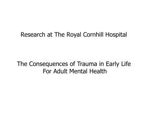 Research at The Royal Cornhill Hospital The Consequences of Trauma in Early Life