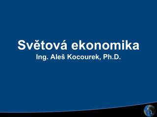 Světová ekonomika Ing. Aleš Kocourek, Ph.D.