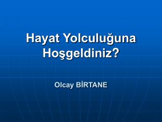 Hayat Yolculuğuna Hoşgeldiniz ?