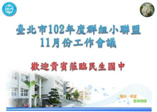 臺北市 102 年度群 組小聯盟 11 月份 工作會議 歡迎 貴賓 蒞臨民生國中