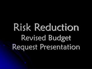 Risk Reduction Revised Budget Request Presentation