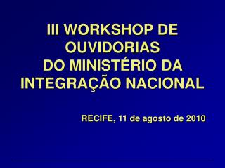 III WORKSHOP DE OUVIDORIAS DO MINISTÉRIO DA INTEGRAÇÃO NACIONAL RECIFE, 11 de agosto de 2010