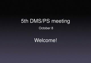 5th DMS/PS meeting October 8 Welcome!