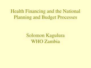 Health Financing and the National Planning and Budget Processes Solomon Kagulura WHO Zambia