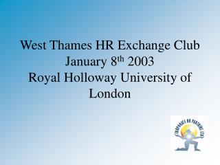 West Thames HR Exchange Club January 8 th 2003 Royal Holloway University of London