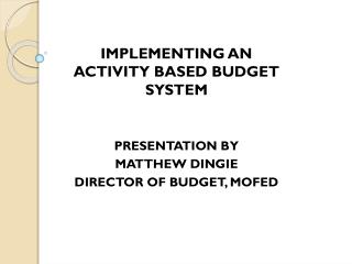 IMPLEMENTING AN ACTIVITY BASED BUDGET SYSTEM PRESENTATION BY MATTHEW DINGIE