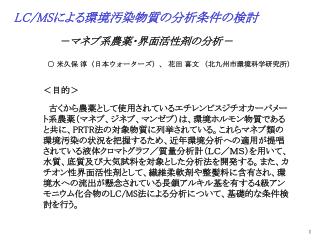 LC/MS による環境汚染物質の分析条件の検討 	 － マネブ系農薬・界面活性剤の分析－ ○ 米久保 淳（日本ウォーターズ）、 花田 喜文 （北九州市環境科学研究所）