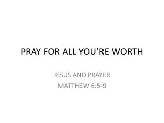 PRAY FOR ALL YOU’RE WORTH