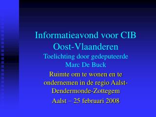 Informatieavond voor CIB Oost-Vlaanderen Toelichting door gedeputeerde Marc De Buck