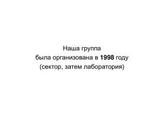 Наша группа была организована в 1998 году (сектор, затем лаборатория)