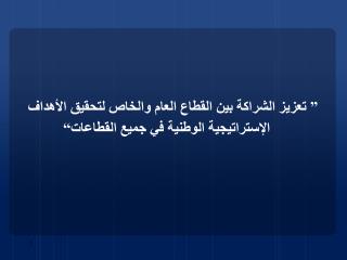 ” تعزيز الشراكة بين القطاع العام والخاص لتحقيق الأهداف الإستراتيجية الوطنية في جميع القطاعات“