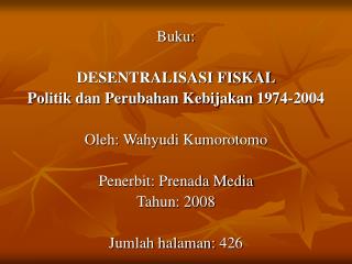 Buku: DESENTRALISASI FISKAL Politik dan Perubahan Kebijakan 1974-2004 Oleh: Wahyudi Kumorotomo
