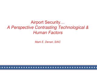 Airport Security… A Perspective Contrasting Technological &amp; Human Factors Mark E. Denari, SAIC