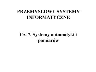 PRZEMYSŁOWE SYSTEMY INFORMATYCZNE Cz. 7. Systemy automatyki i pomiarów