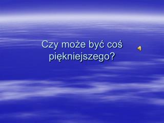 Czy może być coś piękniejszego?