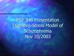 PSY 346 Presentation Diathesis-Stress Model of Schizophrenia Nov 20