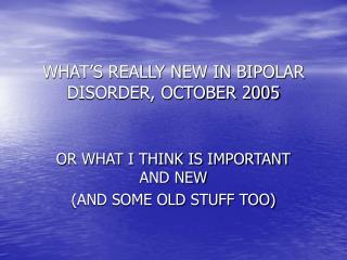 WHAT’S REALLY NEW IN BIPOLAR DISORDER, OCTOBER 2005