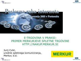 E- TRGOVINA V PRAKSI : PRIMER MERKURJEVE SPLETNE TRGOVINE HTTP://NAKUP.MERKUR.SI Jurij Cvikl,