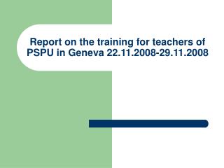 Report on the training for teachers of PSPU in Geneva 22.11.2008-29.11.2008