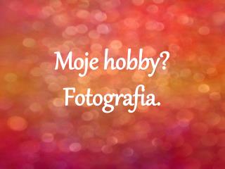 Moje hobby? Fotografia.