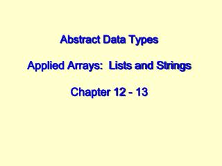 Abstract Data Types Applied Arrays: Lists and Strings Chapter 12 - 13