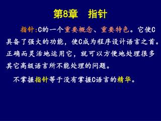 第 8 章 指针 指针 : C 的一个 重要概念 、 重要特色 。它使 C 具备了强大的功能，使 C 成为程序设计语言之首。正确而灵活地运用它，就可以方便地处理很多其它高级语言所不能处理的问题。