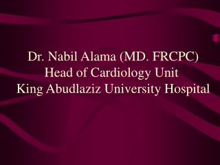 Dr. Nabil Alama (MD. FRCPC) Head of Cardiology Unit King Abudlaziz University Hospital