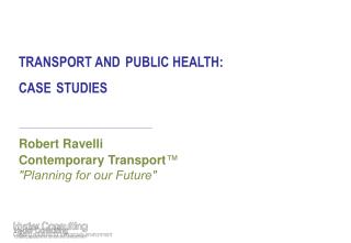 TRANSPORT AND PUBLIC HEALTH: CASE STUDIES Robert Ravelli  Contemporary Transport ™