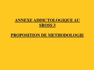 ANNEXE ADDICTOLOGIQUE AU SROSS 3 PROPOSITION DE METHODOLOGIE