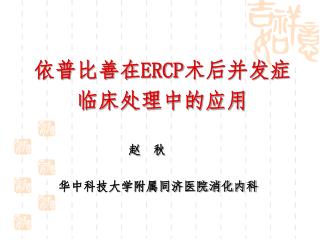 依普比善在 ERCP 术后并发症 临床处理中的应用 赵 秋 华中科技大学附属同济医院消化内科