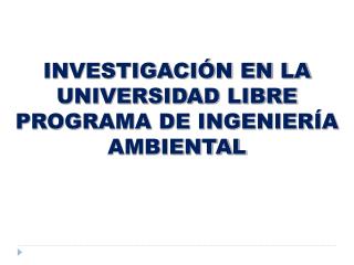 INVESTIGACIÓN EN LA UNIVERSIDAD LIBRE PROGRAMA DE INGENIERÍA AMBIENTAL