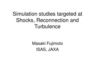 Simulation studies targeted at Shocks, Reconnection and Turbulence