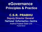 EGovernance Principles Practice C.S.R. PRABHU Deputy Director General National Informatics Centre Andhra Pradesh