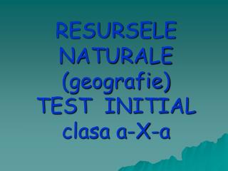 RESURSELE NATURALE (geografie) TEST INITIAL clasa a-X-a