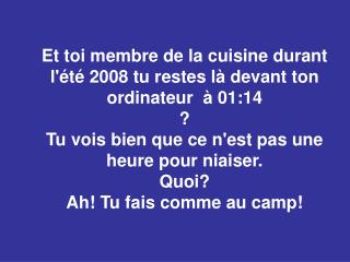 Et toi membre de la cuisine durant l'été 2008 tu restes là devant ton ordinateur à 01:14 ?